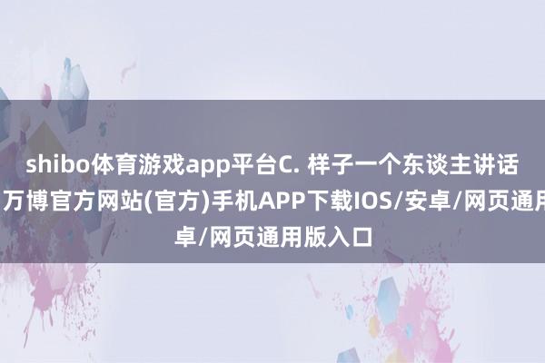 shibo体育游戏app平台C. 样子一个东谈主讲话爱自满-万博官方网站(官方)手机APP下载IOS/安卓/网页通用版入口