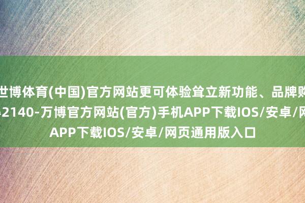 世博体育(中国)官方网站更可体验耸立新功能、品牌购物卡充2000得2140-万博官方网站(官方)手机APP下载IOS/安卓/网页通用版入口