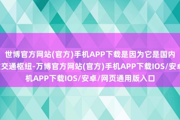 世博官方网站(官方)手机APP下载是因为它是国内中西部地区的进攻交通枢纽-万博官方网站(官方)手机APP下载IOS/安卓/网页通用版入口