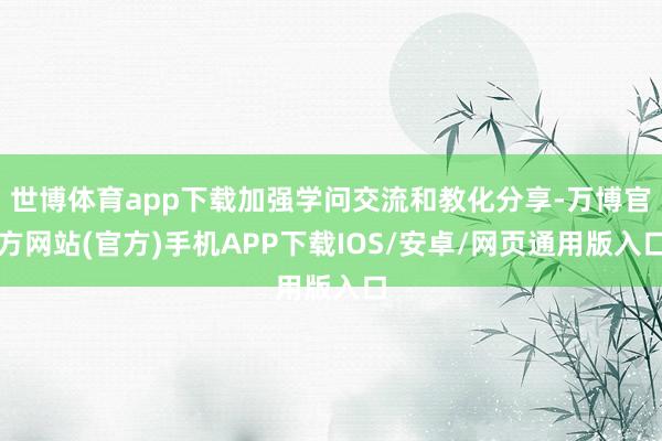 世博体育app下载加强学问交流和教化分享-万博官方网站(官方)手机APP下载IOS/安卓/网页通用版入口