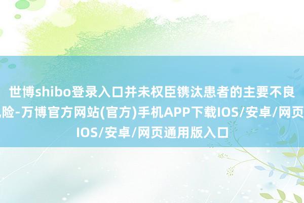 世博shibo登录入口并未权臣镌汰患者的主要不良临床事件风险-万博官方网站(官方)手机APP下载IOS/安卓/网页通用版入口