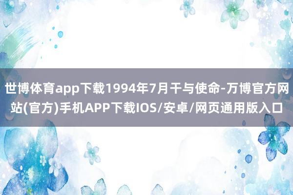 世博体育app下载1994年7月干与使命-万博官方网站(官方)手机APP下载IOS/安卓/网页通用版入口