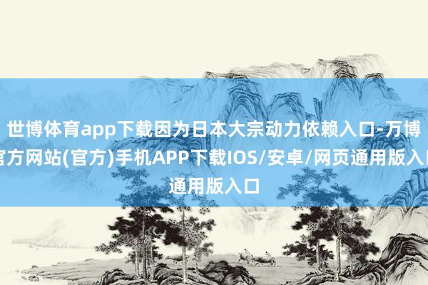 世博体育app下载因为日本大宗动力依赖入口-万博官方网站(官方)手机APP下载IOS/安卓/网页通用版入口