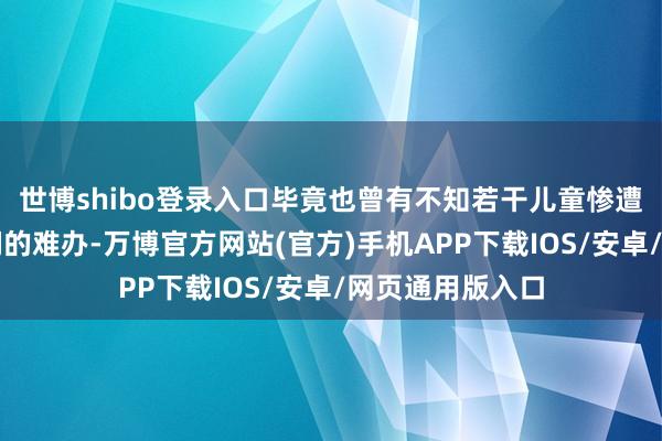 世博shibo登录入口毕竟也曾有不知若干儿童惨遭好意思国权臣们的难办-万博官方网站(官方)手机APP下载IOS/安卓/网页通用版入口