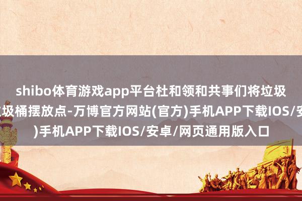 shibo体育游戏app平台杜和领和共事们将垃圾桶拖回至小区内的垃圾桶摆放点-万博官方网站(官方)手机APP下载IOS/安卓/网页通用版入口