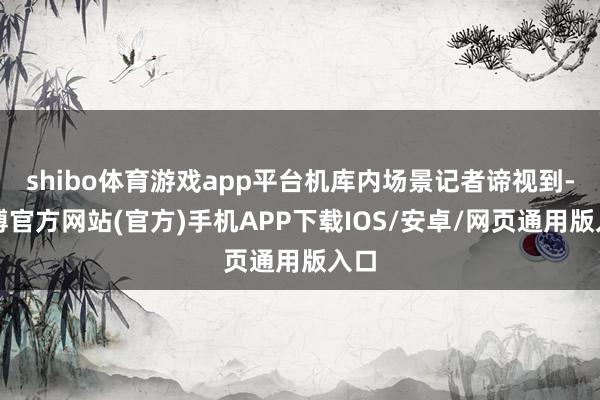 shibo体育游戏app平台机库内场景记者谛视到-万博官方网站(官方)手机APP下载IOS/安卓/网页通用版入口