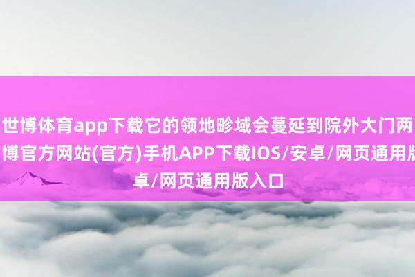 世博体育app下载它的领地畛域会蔓延到院外大门两侧-万博官方网站(官方)手机APP下载IOS/安卓/网页通用版入口