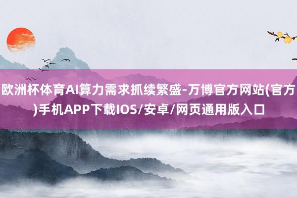 欧洲杯体育AI算力需求抓续繁盛-万博官方网站(官方)手机APP下载IOS/安卓/网页通用版入口