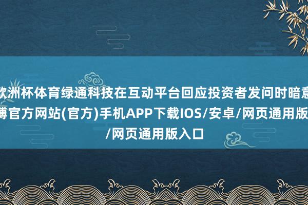欧洲杯体育绿通科技在互动平台回应投资者发问时暗意-万博官方网站(官方)手机APP下载IOS/安卓/网页通用版入口