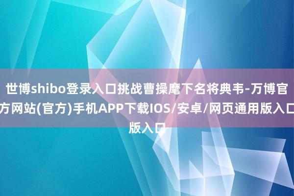 世博shibo登录入口挑战曹操麾下名将典韦-万博官方网站(官方)手机APP下载IOS/安卓/网页通用版入口