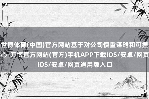 世博体育(中国)官方网站基于对公司慎重谋略和可捏续发展的信心-万博官方网站(官方)手机APP下载IOS/安卓/网页通用版入口