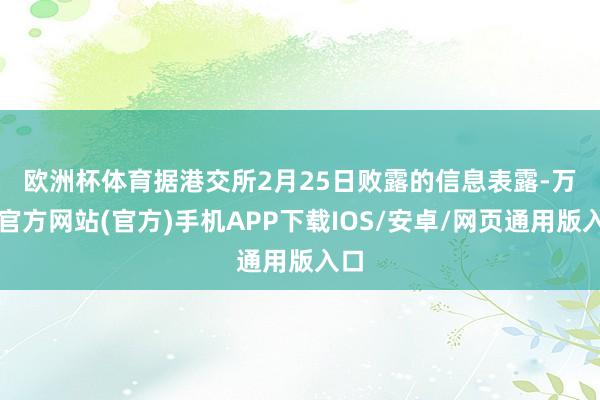 欧洲杯体育　　据港交所2月25日败露的信息表露-万博官方网站(官方)手机APP下载IOS/安卓/网页通用版入口