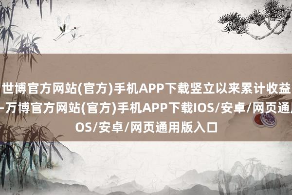 世博官方网站(官方)手机APP下载竖立以来累计收益30.68%-万博官方网站(官方)手机APP下载IOS/安卓/网页通用版入口