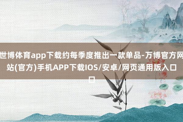 世博体育app下载约每季度推出一款单品-万博官方网站(官方)手机APP下载IOS/安卓/网页通用版入口