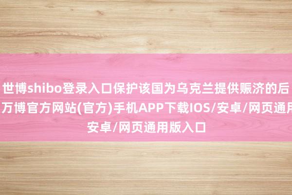 世博shibo登录入口保护该国为乌克兰提供赈济的后勤重要-万博官方网站(官方)手机APP下载IOS/安卓/网页通用版入口
