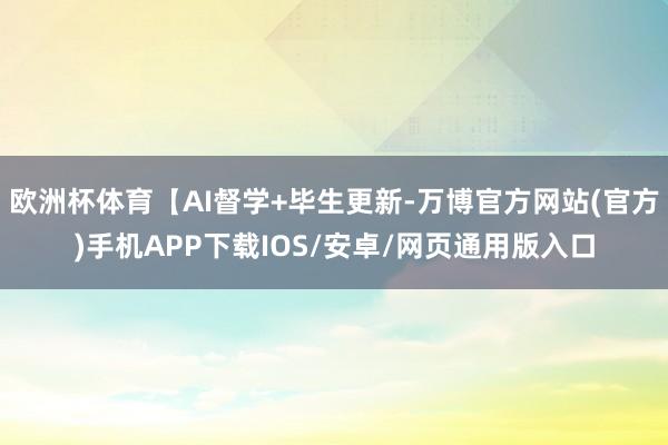 欧洲杯体育【AI督学+毕生更新-万博官方网站(官方)手机APP下载IOS/安卓/网页通用版入口