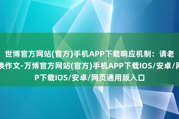 世博官方网站(官方)手机APP下载响应机制：请老诚或母语者改换作文-万博官方网站(官方)手机APP下载IOS/安卓/网页通用版入口