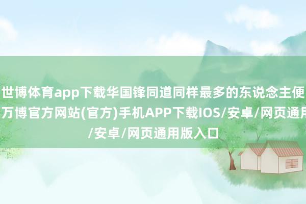 世博体育app下载华国锋同道同样最多的东说念主便是吴德-万博官方网站(官方)手机APP下载IOS/安卓/网页通用版入口