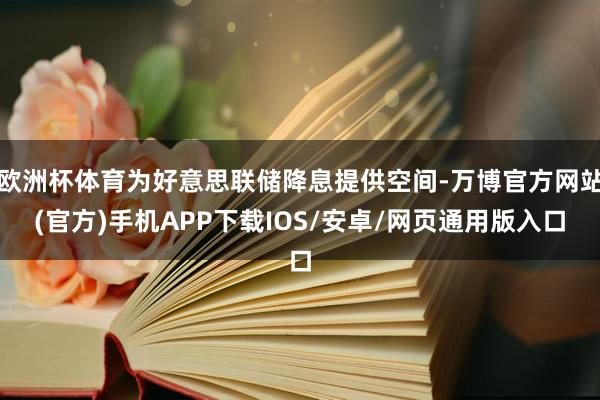 欧洲杯体育为好意思联储降息提供空间-万博官方网站(官方)手机APP下载IOS/安卓/网页通用版入口