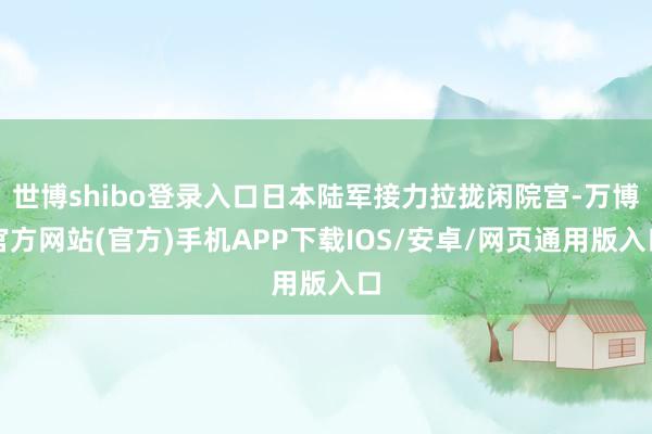 世博shibo登录入口日本陆军接力拉拢闲院宫-万博官方网站(官方)手机APP下载IOS/安卓/网页通用版入口