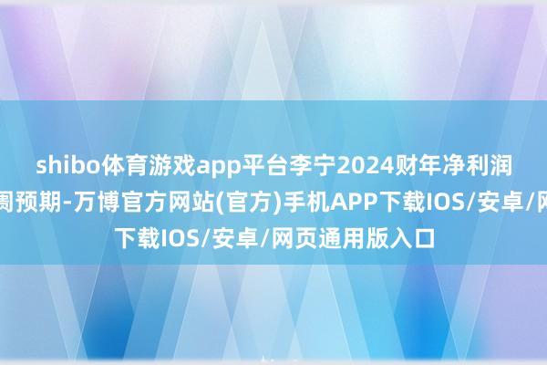 shibo体育游戏app平台李宁2024财年净利润适合该行及阛阓预期-万博官方网站(官方)手机APP下载IOS/安卓/网页通用版入口