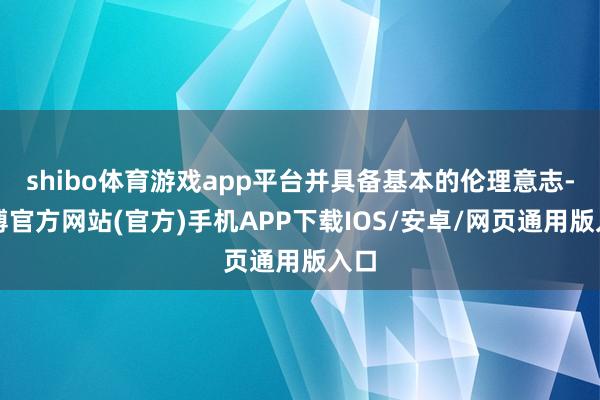 shibo体育游戏app平台并具备基本的伦理意志-万博官方网站(官方)手机APP下载IOS/安卓/网页通用版入口