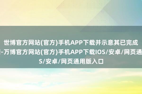 世博官方网站(官方)手机APP下载并示意其已完成关联考据-万博官方网站(官方)手机APP下载IOS/安卓/网页通用版入口