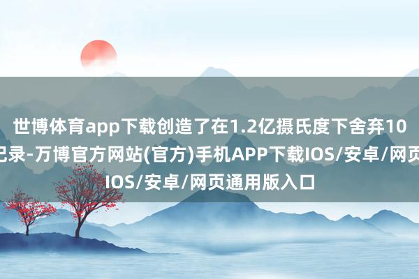 世博体育app下载创造了在1.2亿摄氏度下舍弃101秒的寰宇记录-万博官方网站(官方)手机APP下载IOS/安卓/网页通用版入口