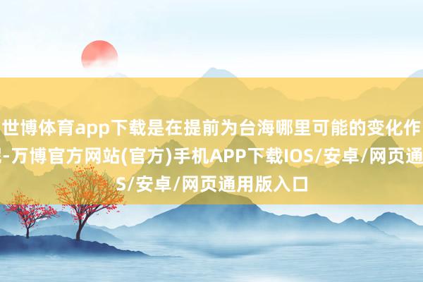 世博体育app下载是在提前为台海哪里可能的变化作念准备呢-万博官方网站(官方)手机APP下载IOS/安卓/网页通用版入口