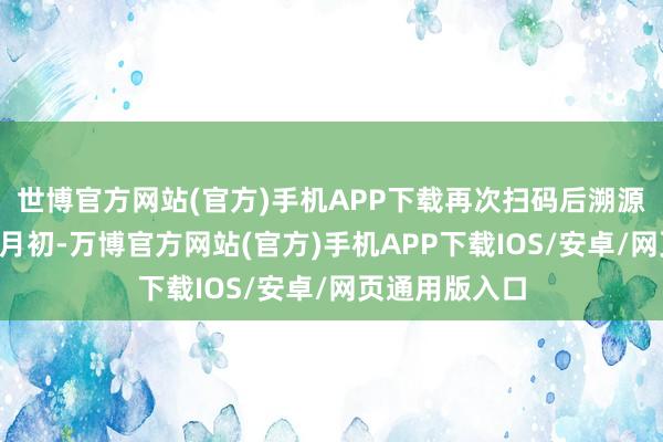 世博官方网站(官方)手机APP下载再次扫码后溯源信息消散；4月初-万博官方网站(官方)手机APP下载IOS/安卓/网页通用版入口