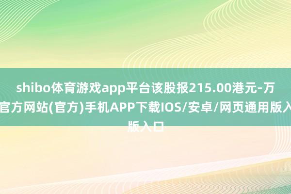 shibo体育游戏app平台该股报215.00港元-万博官方网站(官方)手机APP下载IOS/安卓/网页通用版入口