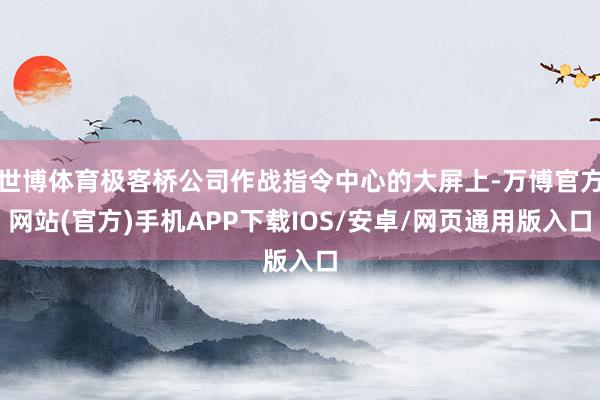 世博体育极客桥公司作战指令中心的大屏上-万博官方网站(官方)手机APP下载IOS/安卓/网页通用版入口