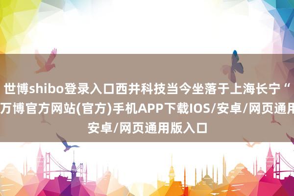 世博shibo登录入口西井科技当今坐落于上海长宁“硅巷”-万博官方网站(官方)手机APP下载IOS/安卓/网页通用版入口