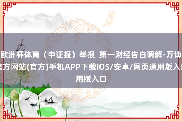 欧洲杯体育（中证报）举报  第一财经告白调解-万博官方网站(官方)手机APP下载IOS/安卓/网页通用版入口