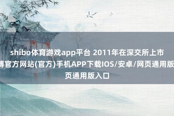 shibo体育游戏app平台 2011年在深交所上市-万博官方网站(官方)手机APP下载IOS/安卓/网页通用版入口