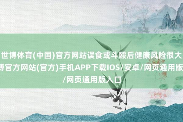 世博体育(中国)官方网站误食或斗殴后健康风险很大-万博官方网站(官方)手机APP下载IOS/安卓/网页通用版入口
