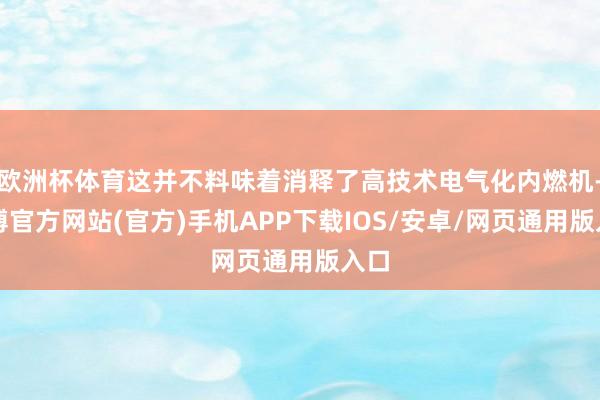 欧洲杯体育这并不料味着消释了高技术电气化内燃机-万博官方网站(官方)手机APP下载IOS/安卓/网页通用版入口