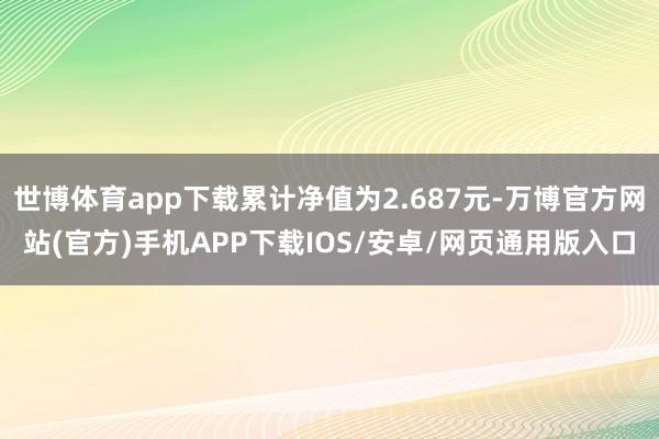 世博体育app下载累计净值为2.687元-万博官方网站(官方)手机APP下载IOS/安卓/网页通用版入口