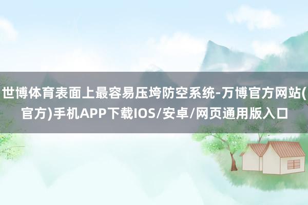 世博体育表面上最容易压垮防空系统-万博官方网站(官方)手机APP下载IOS/安卓/网页通用版入口