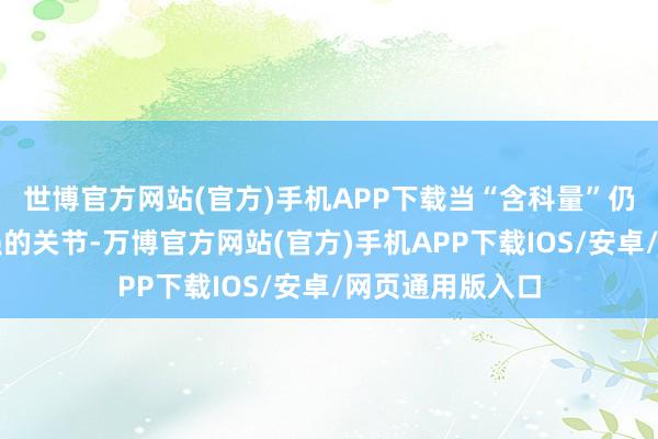 世博官方网站(官方)手机APP下载当“含科量”仍是成为指数走强的关节-万博官方网站(官方)手机APP下载IOS/安卓/网页通用版入口
