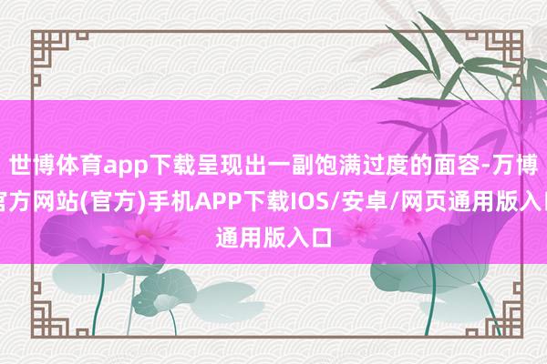 世博体育app下载呈现出一副饱满过度的面容-万博官方网站(官方)手机APP下载IOS/安卓/网页通用版入口