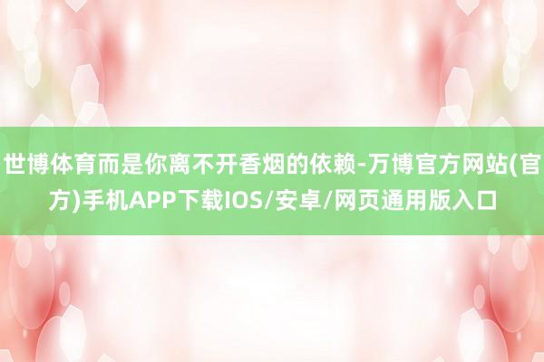 世博体育而是你离不开香烟的依赖-万博官方网站(官方)手机APP下载IOS/安卓/网页通用版入口