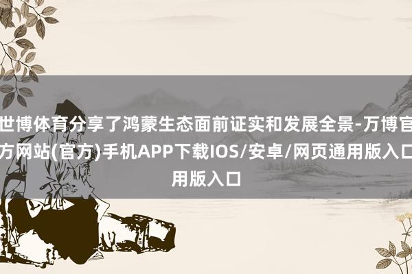 世博体育分享了鸿蒙生态面前证实和发展全景-万博官方网站(官方)手机APP下载IOS/安卓/网页通用版入口