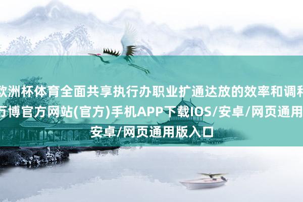欧洲杯体育全面共享执行办职业扩通达放的效率和调和机遇-万博官方网站(官方)手机APP下载IOS/安卓/网页通用版入口