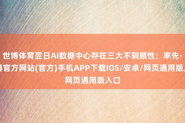 世博体育翌日AI数据中心存在三大不驯顺性：率先-万博官方网站(官方)手机APP下载IOS/安卓/网页通用版入口