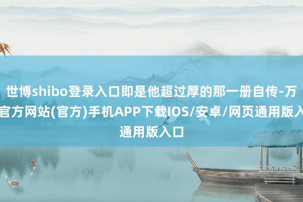 世博shibo登录入口即是他超过厚的那一册自传-万博官方网站(官方)手机APP下载IOS/安卓/网页通用版入口