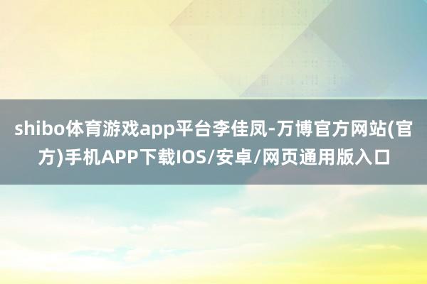 shibo体育游戏app平台李佳凤-万博官方网站(官方)手机APP下载IOS/安卓/网页通用版入口