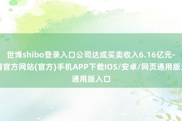 世博shibo登录入口公司达成买卖收入6.16亿元-万博官方网站(官方)手机APP下载IOS/安卓/网页通用版入口
