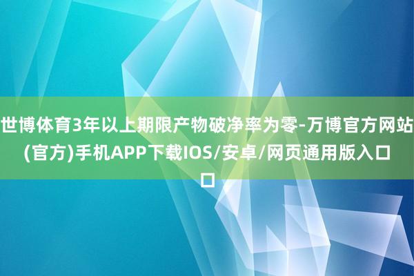 世博体育3年以上期限产物破净率为零-万博官方网站(官方)手机APP下载IOS/安卓/网页通用版入口