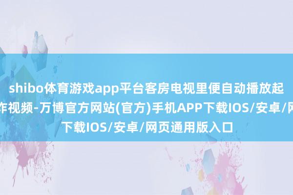 shibo体育游戏app平台客房电视里便自动播放起悉心制作的反诈视频-万博官方网站(官方)手机APP下载IOS/安卓/网页通用版入口